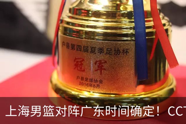 上海男篮对阵广东时间确定！CCTV5会直播，上海有望主场获胜